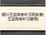 铜川王益高考补习班收费(王益高考补习费用)