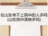 在山东考不上高中的人多吗(山东高中落榜多吗)