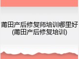 莆田产后修复师培训哪里好(莆田产后修复培训)