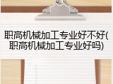 职高机械加工专业好不好(职高机械加工专业好吗)