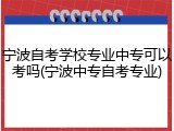 宁波自考学校专业中专可以考吗(宁波中专自考专业)