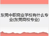 东莞中职商业学校有什么专业(东莞商校专业)