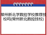 常州新北学数控学校推荐技校吗(常州新北数控技校)