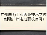 广州电力工业职业技术学校官网(广州电力职校官网)