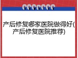 产后修复哪家医院做得好(产后修复医院推荐)