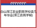 白山浑江农业职高学校读几年毕业(浑江农高学制)