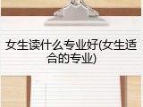 女生读什么专业好(女生适合的专业)