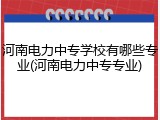 河南电力中专学校有哪些专业(河南电力中专专业)
