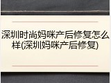 深圳时尚妈咪产后修复怎么样(深圳妈咪产后修复)