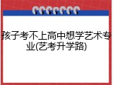 孩子考不上高中想学艺术专业(艺考升学路)
