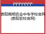 贵阳南明农业中专学校官网(贵阳农校官网)