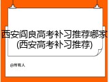 西安阎良高考补习推荐哪家(西安高考补习推荐)