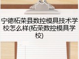 宁德柘荣县数控模具技术学校怎么样(柘荣数控模具学校)