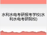 水利水电考研报考学校(水利水电考研院校)