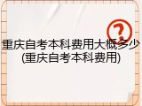 重庆自考本科费用大概多少(重庆自考本科费用)