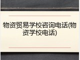 物资贸易学校咨询电话(物资学校电话)