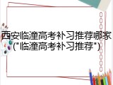 西安临潼高考补习推荐哪家("临潼高考补习推荐")