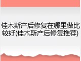 佳木斯产后修复在哪里做比较好(佳木斯产后修复推荐)