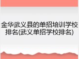 金华武义县的单招培训学校排名(武义单招学校排名)