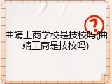 曲靖工商学校是技校吗(曲靖工商是技校吗)