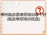 郴州临武县单招培训哪个好(临武单招培训优选)