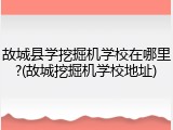 故城县学挖掘机学校在哪里?(故城挖掘机学校地址)