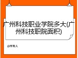 广州科技职业学院多大(广州科技职院面积)