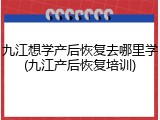 九江想学产后恢复去哪里学(九江产后恢复培训)