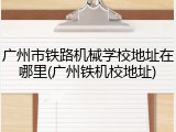 广州市铁路机械学校地址在哪里(广州铁机校地址)