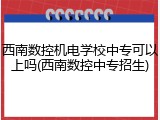 西南数控机电学校中专可以上吗(西南数控中专招生)