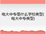 电大中专是什么学校类型(电大中专类型)
