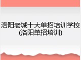 洛阳老城十大单招培训学校(洛阳单招培训)