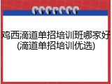 鸡西滴道单招培训班哪家好(滴道单招培训优选)