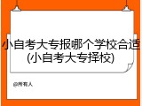 小自考大专报哪个学校合适(小自考大专择校)