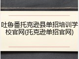 吐鲁番托克逊县单招培训学校官网(托克逊单招官网)