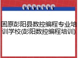 固原彭阳县数控编程专业培训学校(彭阳数控编程培训)