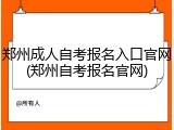 郑州成人自考报名入口官网(郑州自考报名官网)