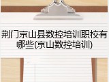 荆门京山县数控培训职校有哪些(京山数控培训)