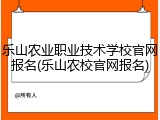 乐山农业职业技术学校官网报名(乐山农校官网报名)