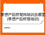 孝感产后修复师培训去哪里(孝感产后修复培训)
