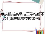 重庆机械高级技工学校好不好(重庆机械技校如何)