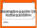 西安新城高中全封闭补习机构(西安全封闭高中)