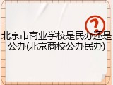 北京市商业学校是民办还是公办(北京商校公办民办)