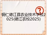 铜仁德江县农业技术学校2025(德江农校2025)