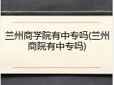 兰州商学院有中专吗(兰州商院有中专吗)