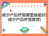 咸宁产后修复哪里做最好(咸宁产后修复推荐)