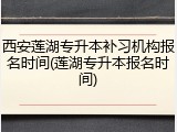 西安莲湖专升本补习机构报名时间(莲湖专升本报名时间)