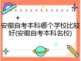 安徽自考本科哪个学校比较好(安徽自考本科名校)