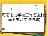 海南电力学校工作怎么样(海南电力学校待遇)