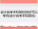 会计自考本科院校技校可以考吗(会计自考本科院校)